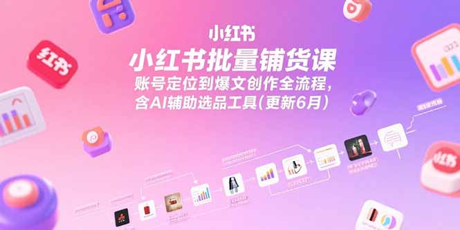 小红书批量铺货课，账号定位到爆文创作全流程，含AI辅助选品工具(更新6月 - 创享网-创享网
