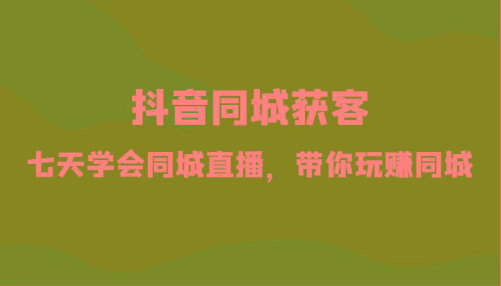 抖音同城获客-七天学会同城直播，带你玩赚同城(34节课) - 创享网-创享网