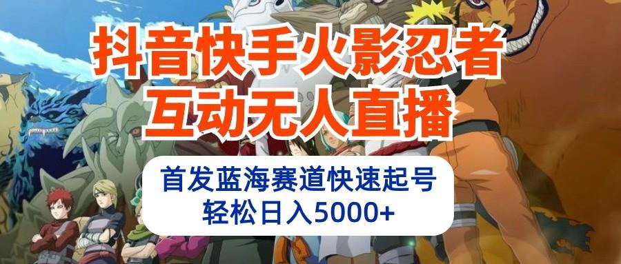 抖音快手火影忍者互动无人直播，首发蓝海赛道快速起号，轻松日入5000+ - 创享网-创享网