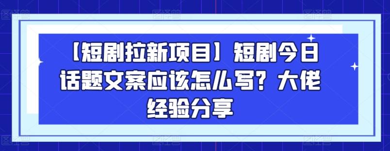 【短剧拉新项目】短剧今日话题文案应该怎么写？大佬经验分享 - 创享网-创享网