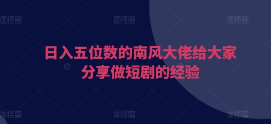 日入五位数的南风大佬给大家分享做短剧的经验 - 创享网-创享网