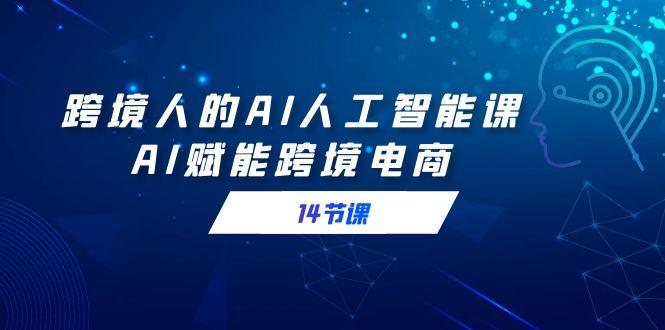 跨境人的AI人工智能课，AI赋能跨境电商(14节课) - 创享网-创享网
