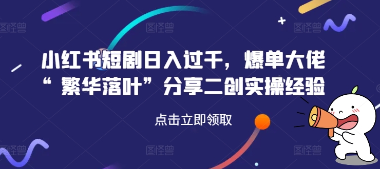 小红书短剧日入过千，爆单大佬“繁华落叶”分享二创实操经验 - 创享网-创享网
