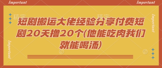 短剧搬运大佬经验分享付费短剧20天撸20个(他能吃肉我们就能喝汤) - 创享网-创享网