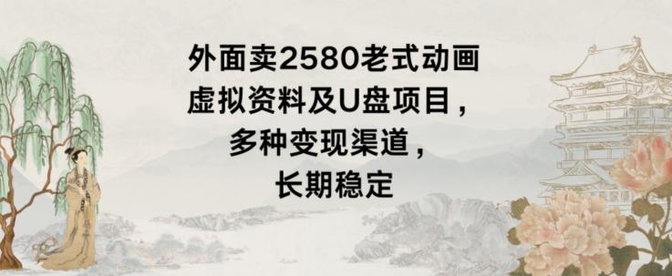 外面卖2580老式动画虚拟资料及U盘项目，多种变现渠道，长期稳定 - 创享网-创享网