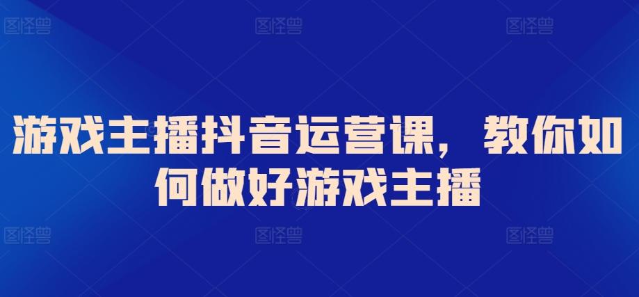 游戏主播抖音运营课，教你如何做好游戏主播 - 创享网-创享网