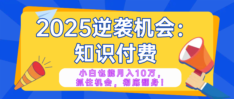 2025逆袭项目——知识付费，小白也能月入10万年入百万，抓住机会彻底翻... - 创享网-创享网