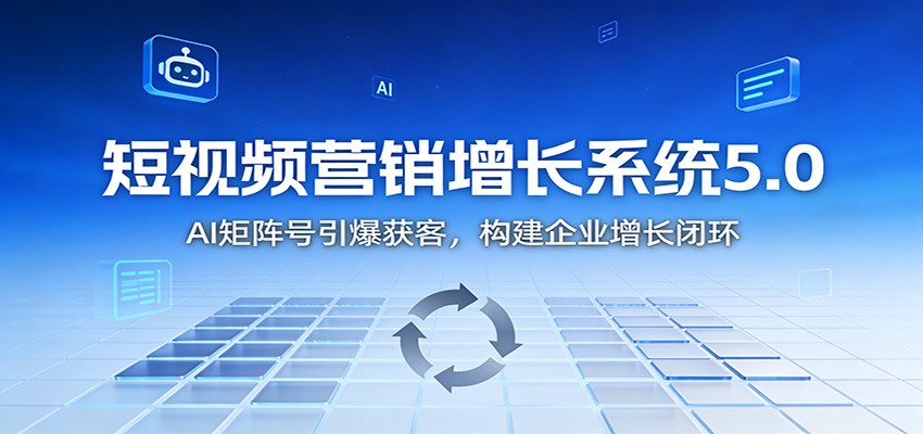 短视频营销增长系统5.0：AI 矩阵号引爆获客，构建企业增长闭环-创享网