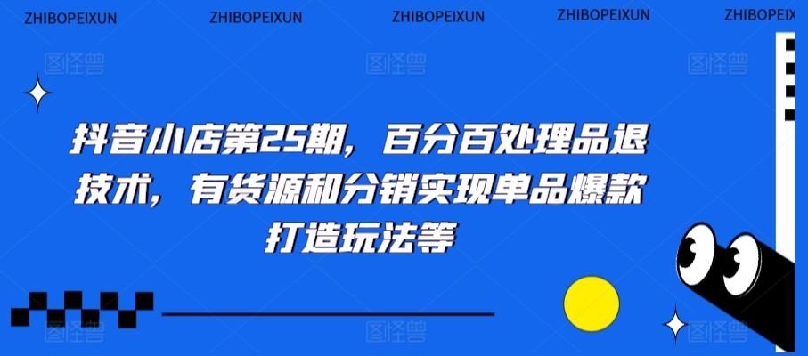 抖音小店第25期，百分百处理品退技术，有货源和分销实现单品爆款打造玩法等 - 创享网-创享网