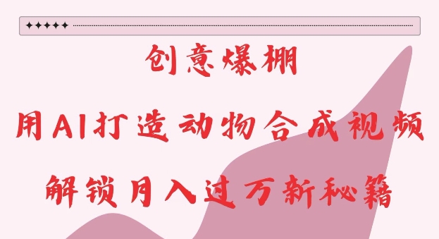 创意爆棚，用AI打造动物合成视频，解锁月入过W新秘籍【揭秘】 - 创享网-创享网