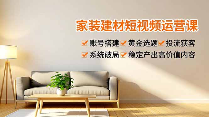 家装建材短视频运营课，账号搭建、黄金选题、投流获客，系统破局，稳定产出高价值内容-创享网