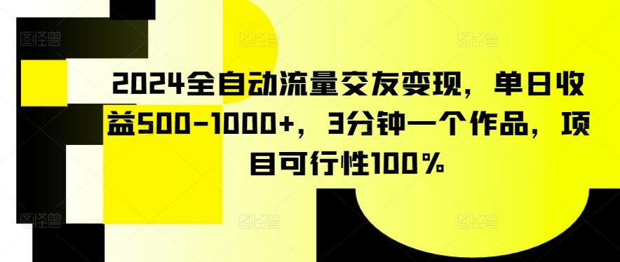 2024全自动流量交友变现，单日收益500-1000+，3分钟一个作品，项目可行性100%【揭秘】 - 创享网-创享网