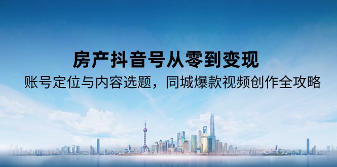 房产抖音号从零到变现，账号定位与内容选题，同城爆款视频创作全攻略 - 创享网-创享网