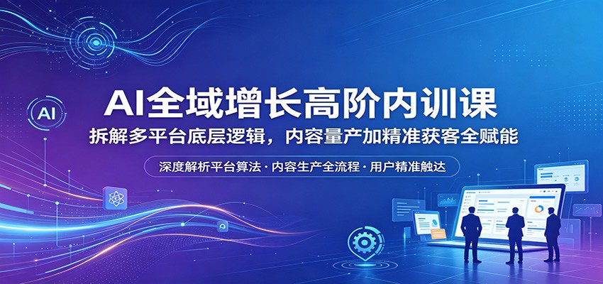 AI全域增长高阶内训课：拆解多平台底层逻辑，内容量产加精准获客全赋能 - 创享网-创享网