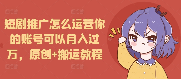 短剧推广怎么运营你的账号可以月入过万，原创+搬运教程 - 创享网-创享网