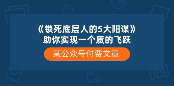 某公众号付费文章《锁死底层人的5大阳谋》助你实现一个质的飞跃 - 创享网-创享网