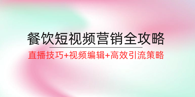 餐饮短视频营销全攻略：直播技巧+视频编辑+高效引流策略 - 创享网-创享网