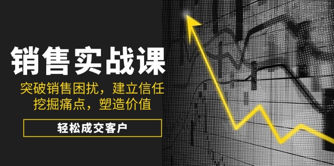 销售实战课，突破销售困扰，建立信任，挖掘痛点，塑造价值，轻松成交客户 - 创享网-创享网