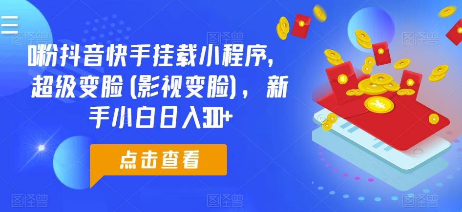 0粉抖音快手挂载小程序，超级变脸(影视变脸)，新手小白日入300+【揭秘】 - 创享网-创享网
