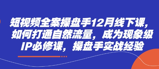 短视频全案操盘手12月线下课，如何打通自然流量，成为现象级IP必修课，操盘手实战经验 - 创享网-创享网
