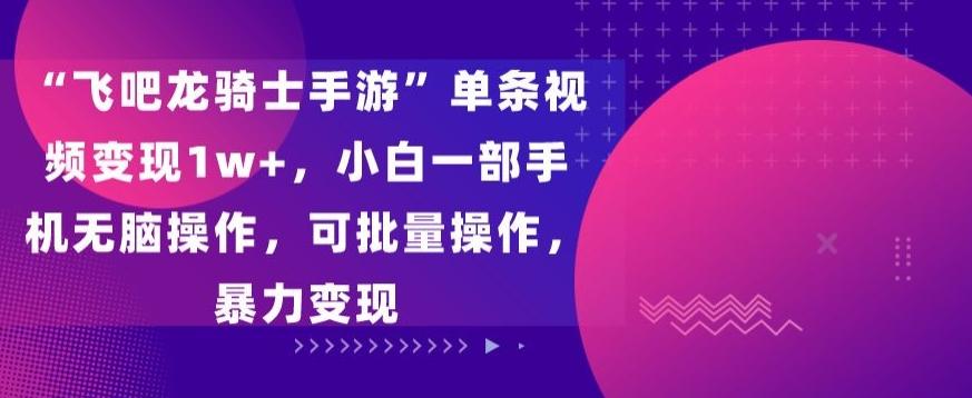 “飞吧龙骑士手游”单条视频变现1w+，小白一部手机无脑操作，可批量操作，暴力变现【揭秘】 - 创享网-创享网