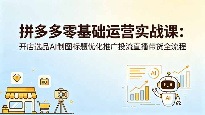 拼多多零基础运营实战课：开店选品AI制图标题优化推广投流直播带货全流程-创享网
