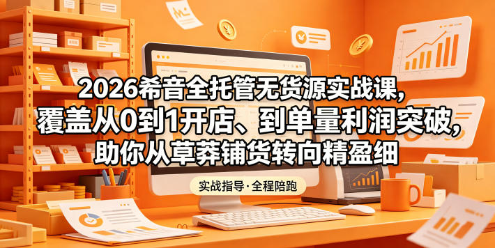 2026希音全托管无货源实战课，覆盖从0到1开店、到单量利润突破，助你从草莽铺货转向精细化盈利-创享网