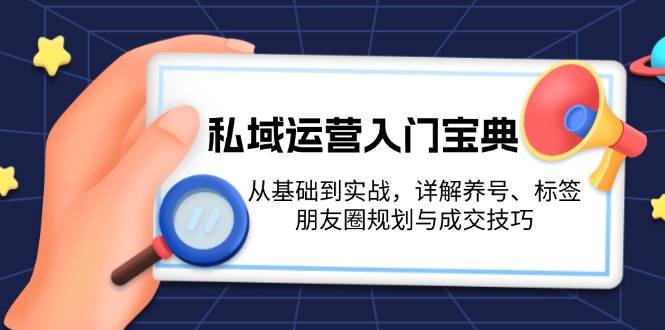 私域运营入门宝典：从基础到实战，详解养号、标签、朋友圈规划与成交技巧 - 创享网-创享网