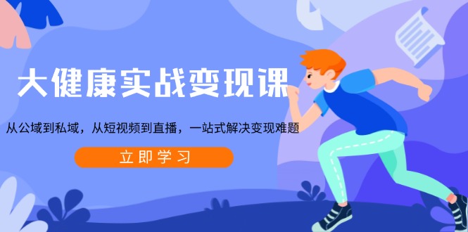 大健康实战变现课：从公域到私域，从短视频到直播，一站式解决变现难题 - 创享网-创享网