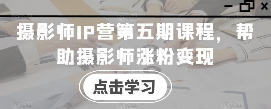 摄影师IP营第五期课程，帮助摄影师涨粉变现 - 创享网-创享网