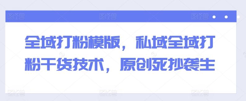 全域打粉模版，私域全域打粉干货技术，原创死抄袭生 - 创享网-创享网