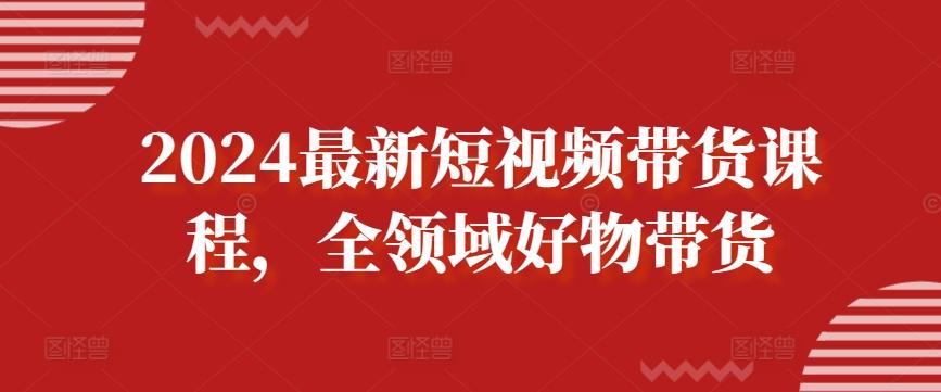 2024最新短视频带货课程，全领域好物带货 - 创享网-创享网