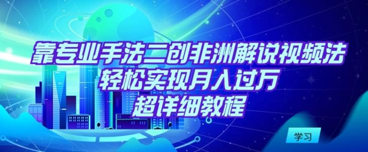 靠专业手法二创非洲解说视频玩法，轻松实现月入过万，超详细教程【揭秘】 - 创享网-创享网