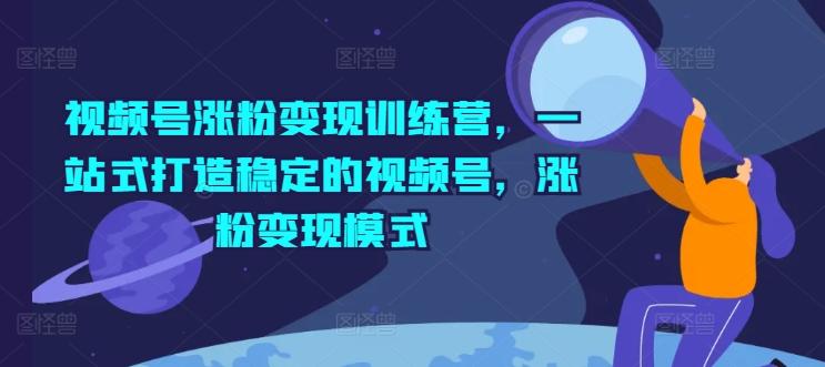 视频号涨粉变现训练营，一站式打造稳定的视频号，涨粉变现模式 - 创享网-创享网