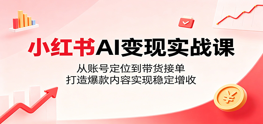 小红书AI变现实战课：从账号定位到带货接单，打造爆款内容实现稳定增收-创享网
