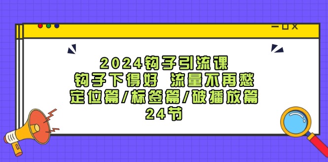 2024钩子引流课：钩子下得好流量不再愁，定位篇/标签篇/破播放篇/24节 - 创享网-创享网