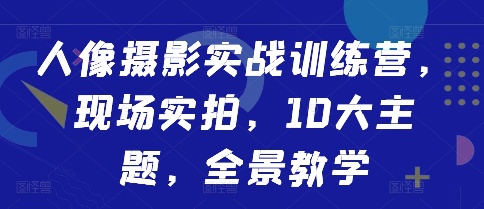 人像摄影实战训练营，现场实拍，10大主题，全景教学 - 创享网-创享网