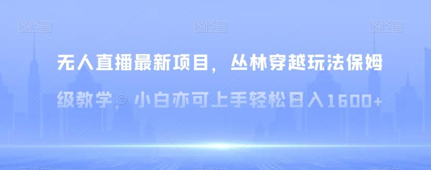 无人直播最新项目，丛林穿越玩法保姆级教学，小白亦可上手轻松日入1600+【揭秘】 - 创享网-创享网