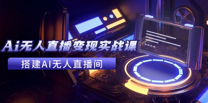 2024全套Ai无人直播变现实战课，搭建AI无人直播间，利用AI赚钱 (24节课 - 创享网-创享网