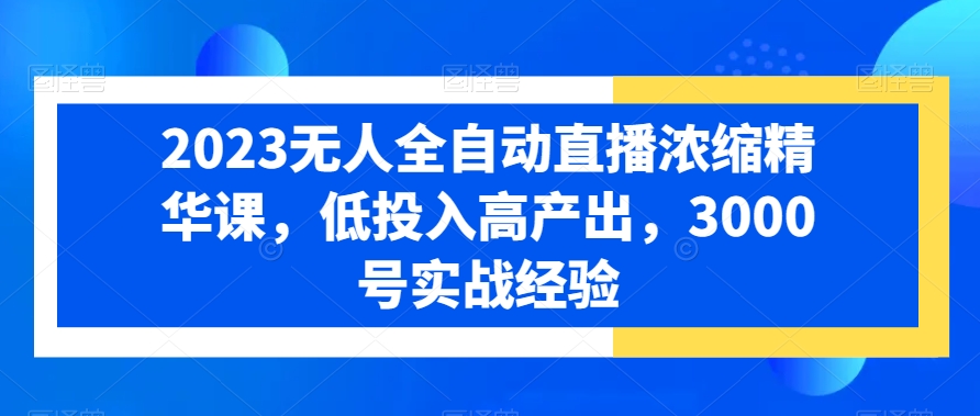 2023无人全自动直播浓缩精华课，低投入高产出，3000号实战经验 - 创享网-创享网