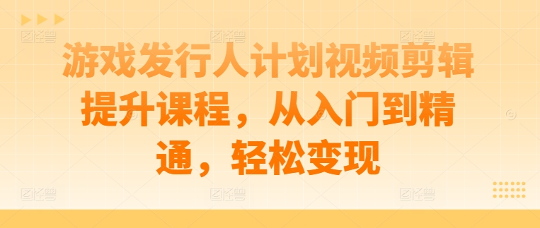 游戏发行人计划视频剪辑提升课程，从入门到精通，轻松变现 - 创享网-创享网