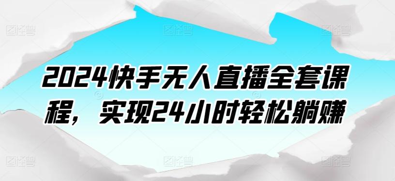 2024快手无人直播全套课程，实现24小时轻松躺赚 - 创享网-创享网