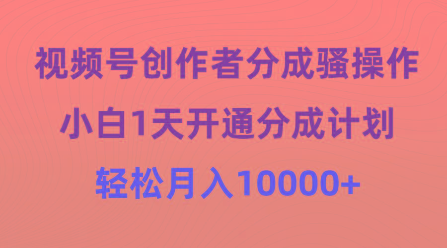 (9656期)视频号创作者分成骚操作，小白1天开通分成计划，轻松月入10000+ - 创享网-创享网