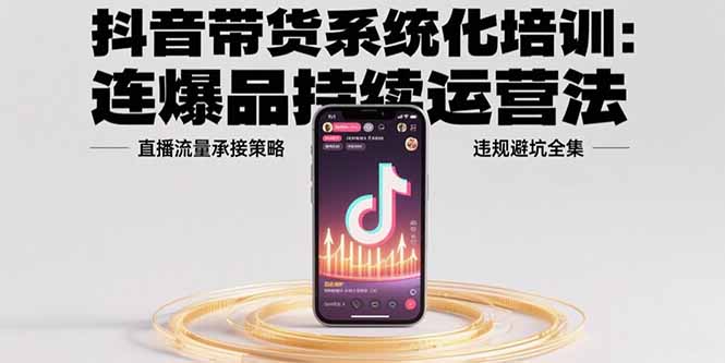 抖音带货系统化培训：连爆品持续运营法，直播流量承接策略，违规避坑全集 - 创享网-创享网
