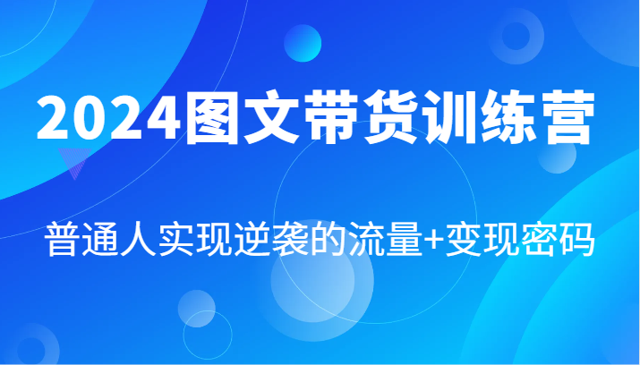 2024图文带货训练营，普通人实现逆袭的流量+变现密码(87节课) - 创享网-创享网