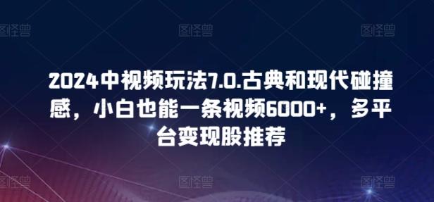 2024中视频玩法7.0.古典和现代碰撞感，小白也能一条视频6000+，多平台变现【揭秘】 - 创享网-创享网
