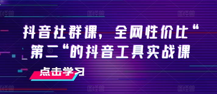 抖音社群课，全网性价比“第二“的抖音工具实战课 - 创享网-创享网