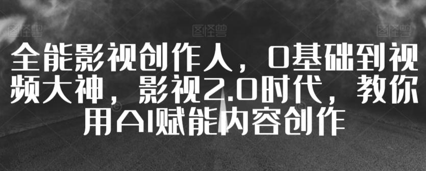 全能影视创作人，0基础到视频大神，影视2.0时代，教你用AI赋能内容创作 - 创享网-创享网