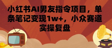 小红书AI男友指令项目，单条笔记变现1w+，小众赛道实操复盘 - 创享网-创享网