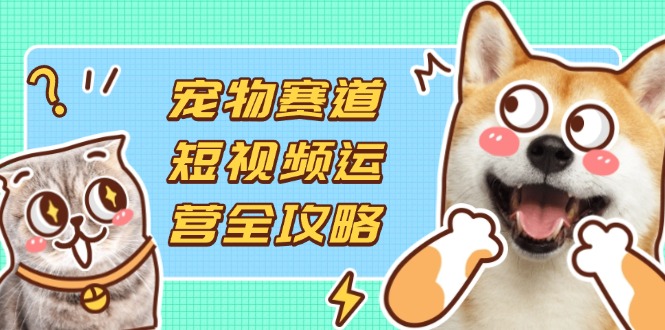 宠物赛道短视频运营全攻略，选品拍摄剪辑实操，实现流量到收益转化 - 创享网-创享网